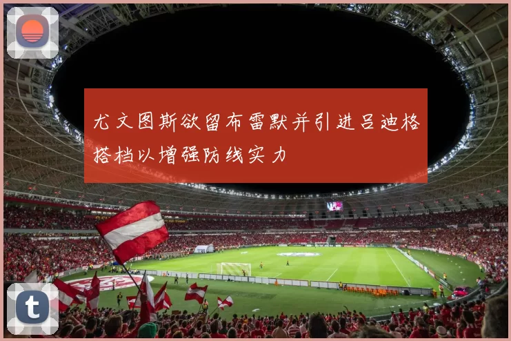 尤文图斯欲留布雷默并引进吕迪格搭档以增强防线实力