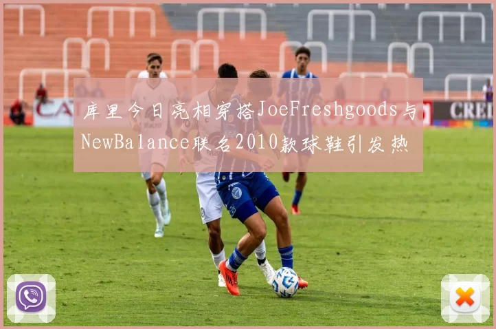 库里今日亮相穿搭JoeFreshgoods与NewBalance联名2010款球鞋引发热议