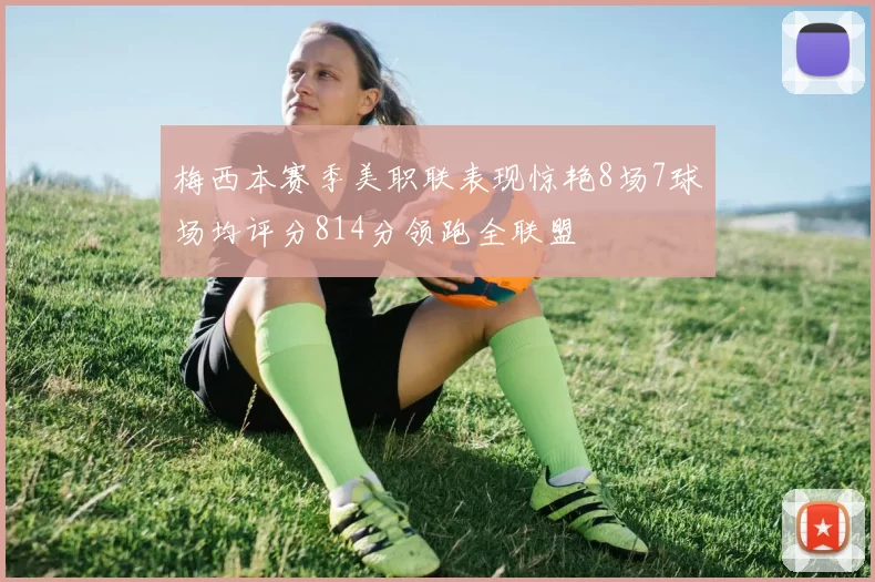 梅西本赛季美职联表现惊艳8场7球场均评分814分领跑全联盟