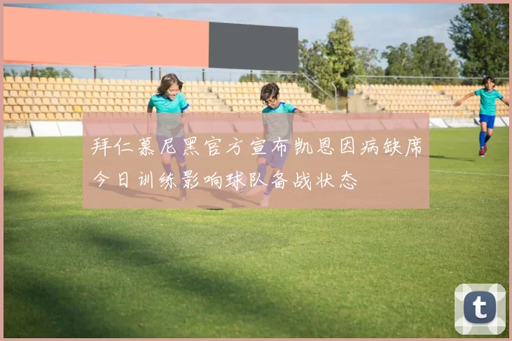 拜仁慕尼黑官方宣布凯恩因病缺席今日训练影响球队备战状态