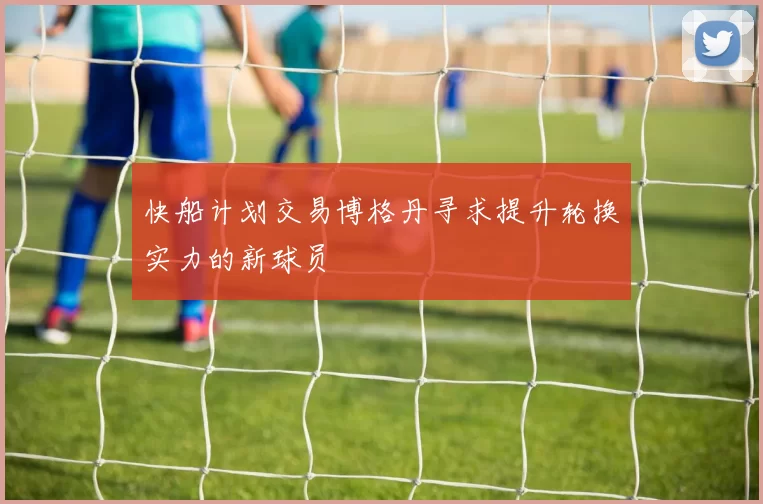 快船计划交易博格丹寻求提升轮换实力的新球员