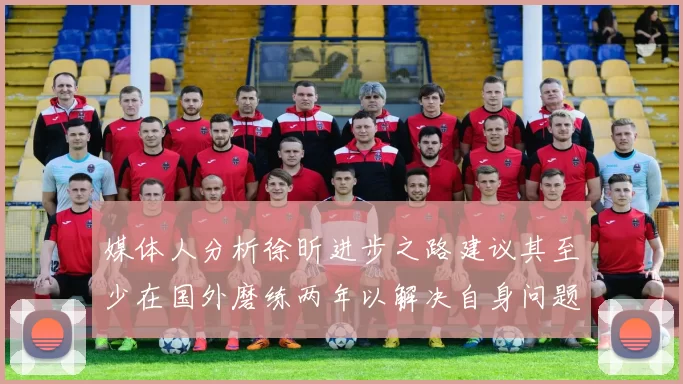 媒体人分析徐昕进步之路建议其至少在国外磨练两年以解决自身问题
