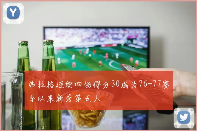 弗拉格连续四场得分30成为76-77赛季以来新秀第五人