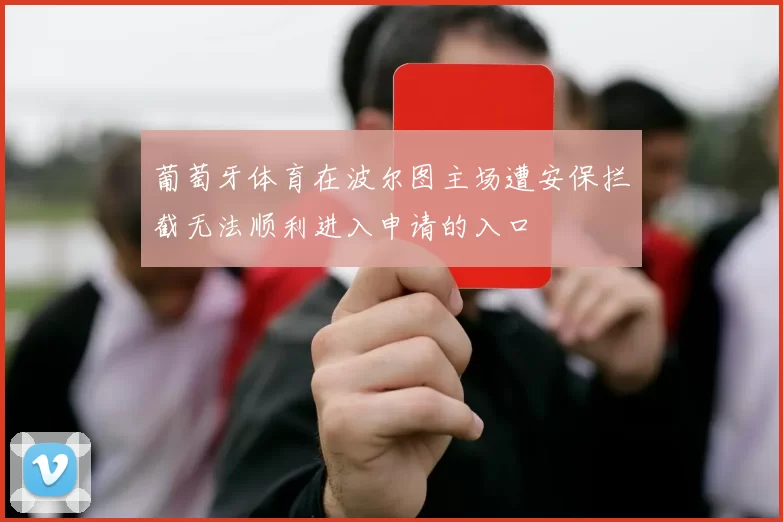 葡萄牙体育在波尔图主场遭安保拦截无法顺利进入申请的入口