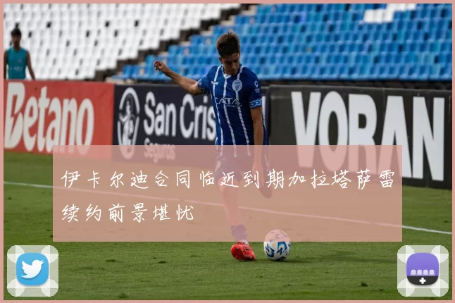 伊卡尔迪合同临近到期加拉塔萨雷续约前景堪忧
