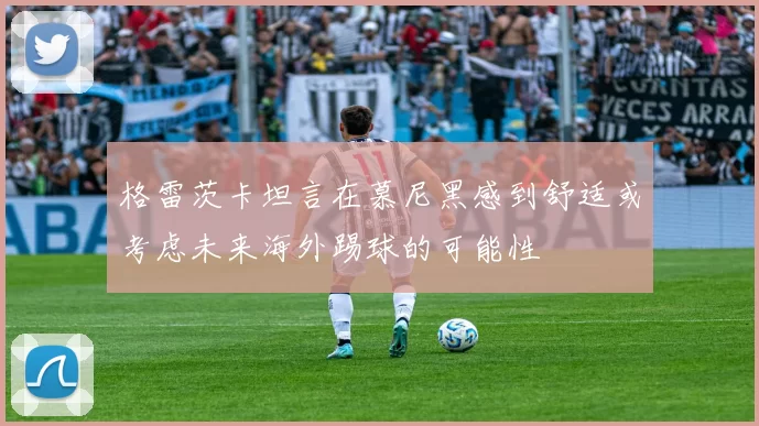 格雷茨卡坦言在慕尼黑感到舒适或考虑未来海外踢球的可能性