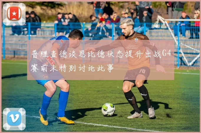 普理查德谈恩比德状态提升出战G4赛前未特别讨论此事