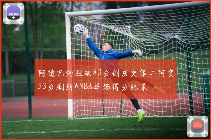阿德巴约狂砍83分创历史第二阿贾53分刷新WNBA单场得分纪录