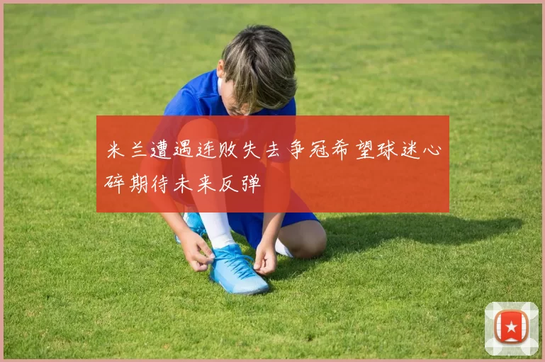 米兰遭遇连败失去争冠希望球迷心碎期待未来反弹