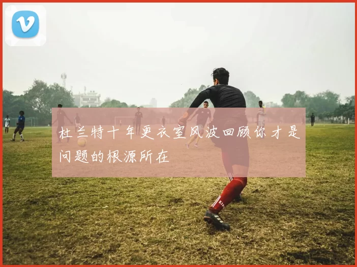 杜兰特十年更衣室风波回顾你才是问题的根源所在