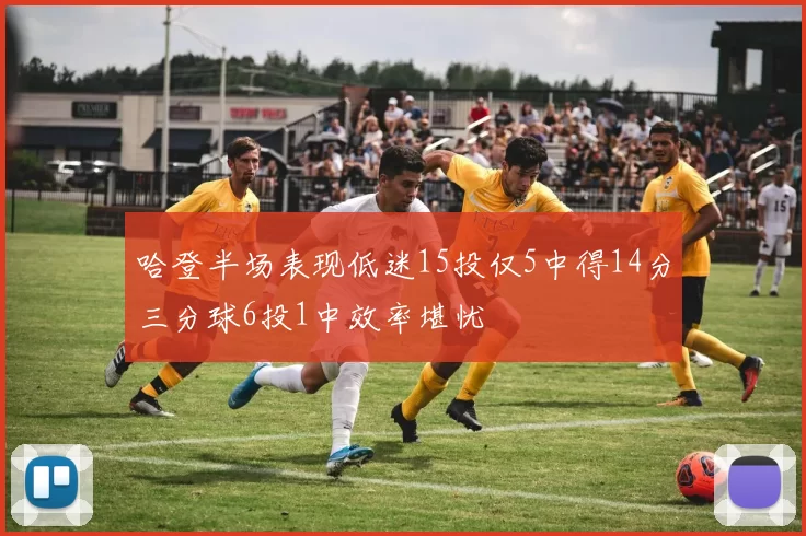 哈登半场表现低迷15投仅5中得14分三分球6投1中效率堪忧