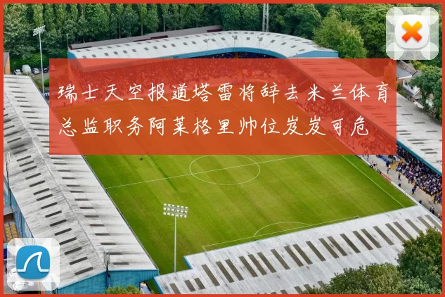 瑞士天空报道塔雷将辞去米兰体育总监职务阿莱格里帅位岌岌可危
