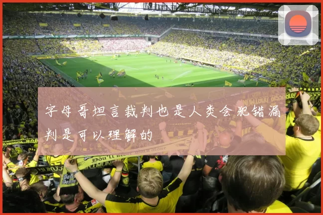 字母哥坦言裁判也是人类会犯错漏判是可以理解的