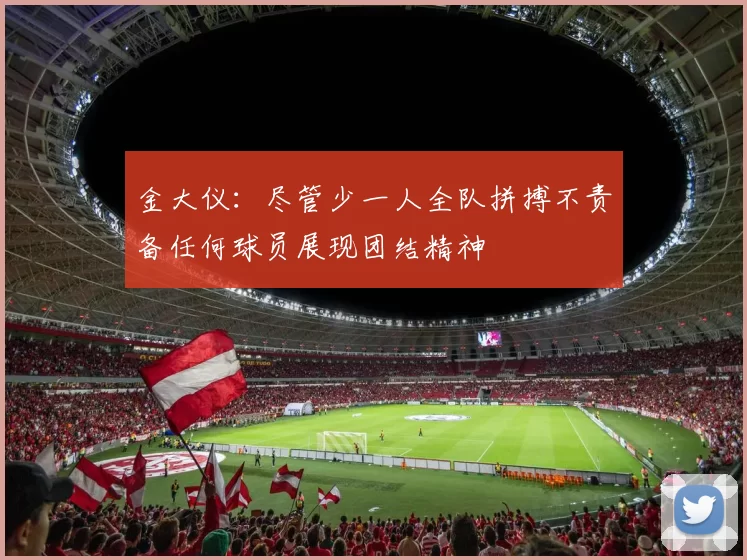 金大仪：尽管少一人全队拼搏不责备任何球员展现团结精神