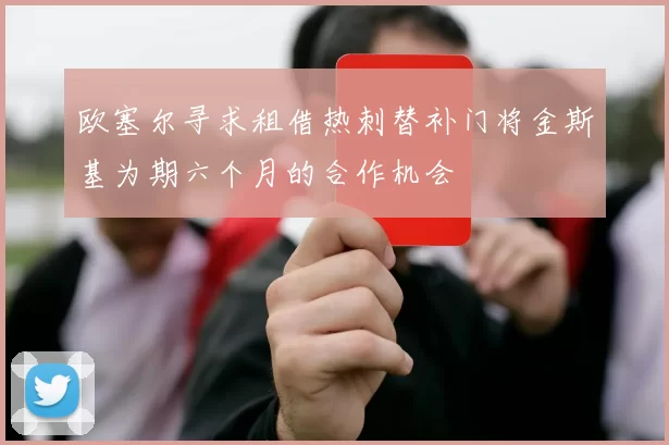 欧塞尔寻求租借热刺替补门将金斯基为期六个月的合作机会