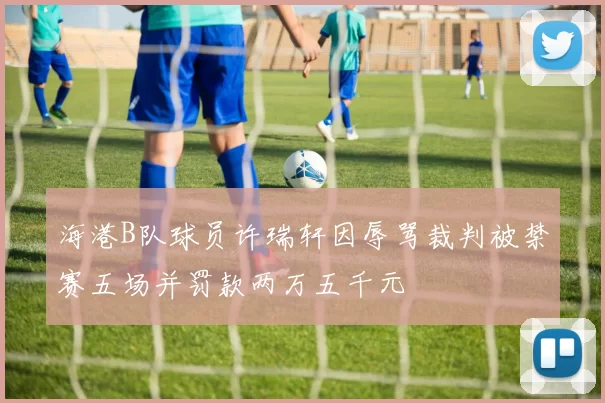 海港B队球员许瑞轩因辱骂裁判被禁赛五场并罚款两万五千元