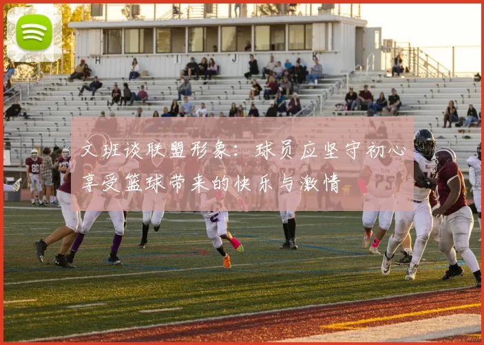 文班谈联盟形象：球员应坚守初心享受篮球带来的快乐与激情