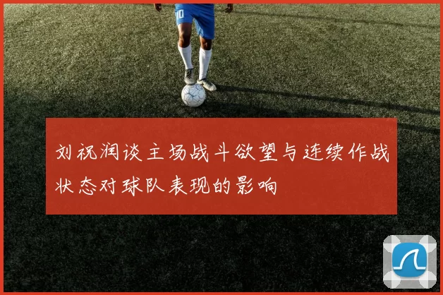刘祝润谈主场战斗欲望与连续作战状态对球队表现的影响
