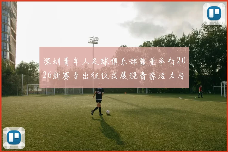深圳青年人足球俱乐部隆重举行2026新赛季出征仪式展现青春活力与拼搏精神