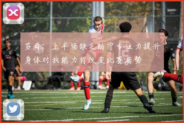 芬奇：上半场缺乏防守专注力提升身体对抗能力将改变比赛局势