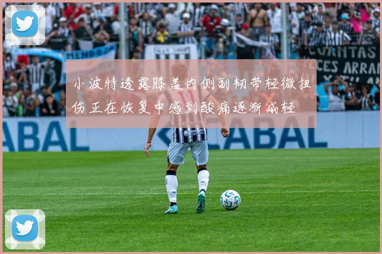 小波特透露膝盖内侧副韧带轻微扭伤正在恢复中感到酸痛逐渐减轻