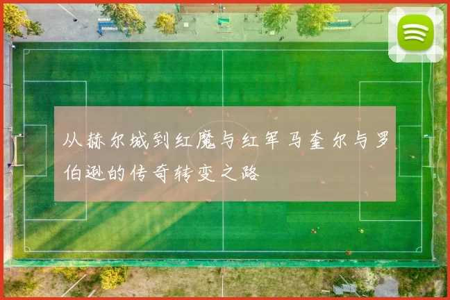 从赫尔城到红魔与红军马奎尔与罗伯逊的传奇转变之路
