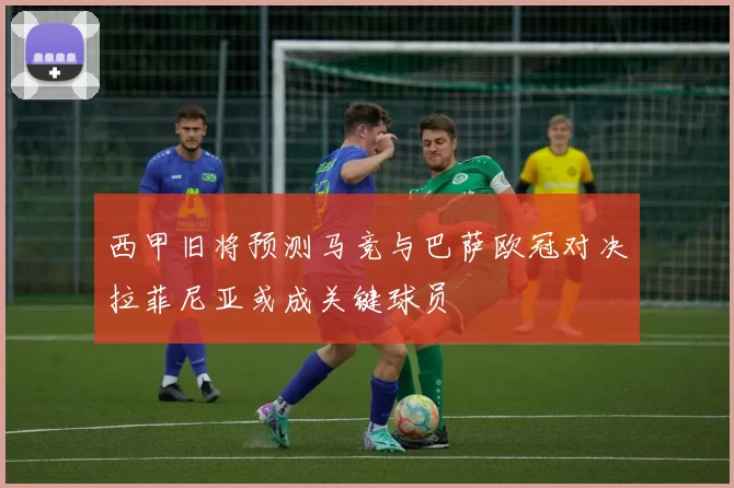 西甲旧将预测马竞与巴萨欧冠对决拉菲尼亚或成关键球员