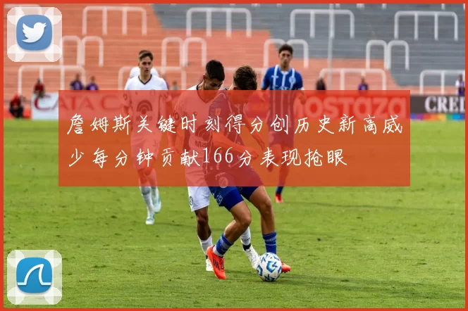詹姆斯关键时刻得分创历史新高威少每分钟贡献166分表现抢眼