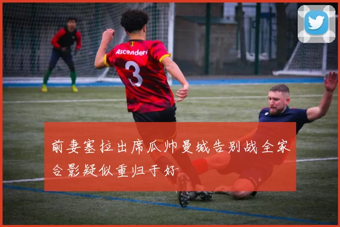 前妻塞拉出席瓜帅曼城告别战全家合影疑似重归于好