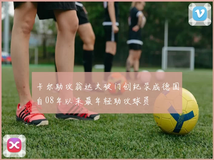 卡尔助攻翁达夫破门创纪录成德国自08年以来最年轻助攻球员