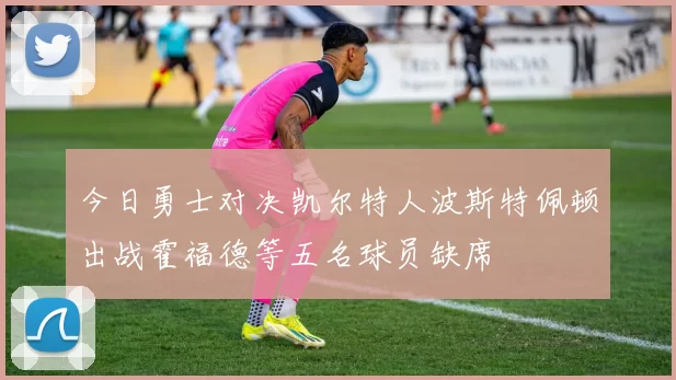 今日勇士对决凯尔特人波斯特佩顿出战霍福德等五名球员缺席