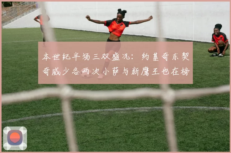 本世纪半场三双盛况：约基奇东契奇威少各两次小萨与新鹰王也在榜单之中