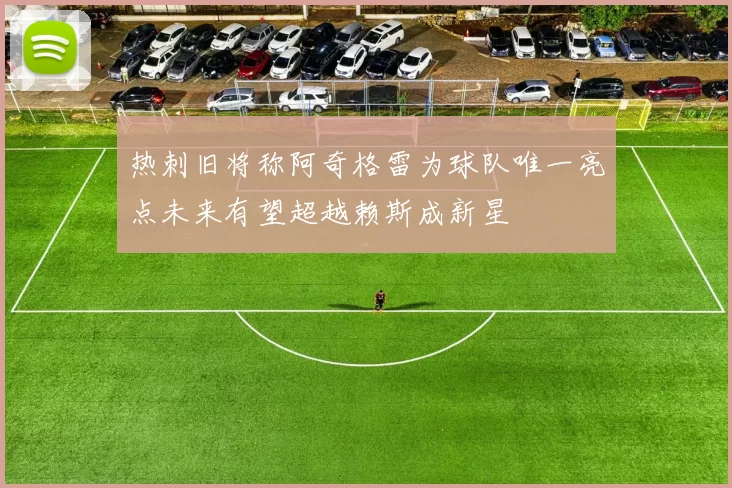 热刺旧将称阿奇格雷为球队唯一亮点未来有望超越赖斯成新星