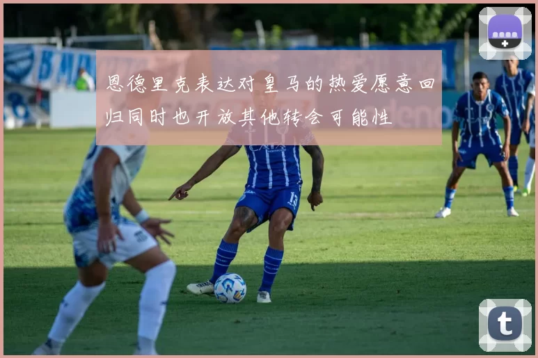 恩德里克表达对皇马的热爱愿意回归同时也开放其他转会可能性