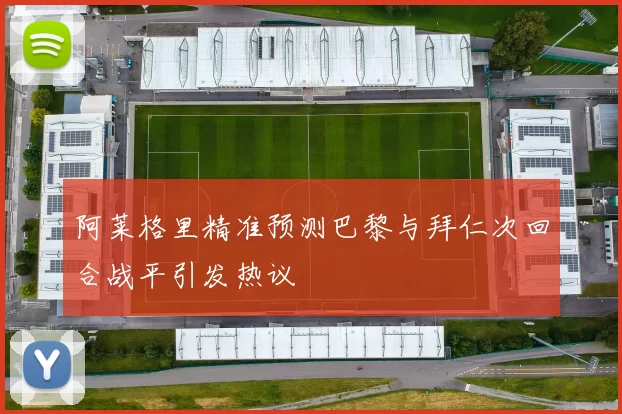 阿莱格里精准预测巴黎与拜仁次回合战平引发热议