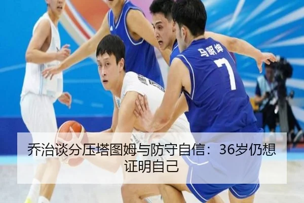 乔治谈分压塔图姆与防守自信：36岁仍想证明自己 | Leyu