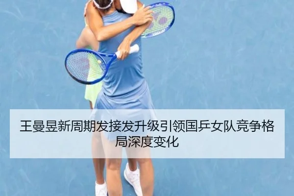 王曼昱新周期发接发升级引领国乒女队竞争格局深度变化 | Leyu